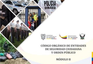 CÓDIGO ORGÁNICO DE ENTIDADES
DE SEGURIDAD CIUDADANA
Y ORDEN PÚBLICO
MÓDULO II
 