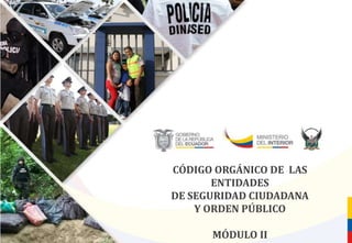 CÓDIGO ORGÁNICO DE LAS
ENTIDADES
DE SEGURIDAD CIUDADANA
Y ORDEN PÚBLICO
MÓDULO II
 