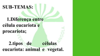 SUB-TEMAS:
1.Diferença entre
célula eucariota e
procariota;
2.tipos de células
eucariota: animal e vegetal.
 