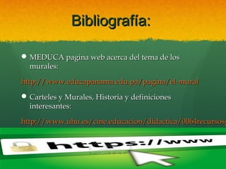 Bibliografía:
 MEDUCA pagina web acerca del tema de los
murales:
http://www.educapanama.edu.pa/pagina/el-mural
 Carteles y Murales, Historia y definiciones
interesantes:

http://www.uhu.es/cine.educacion/didactica/0064recursosg

 