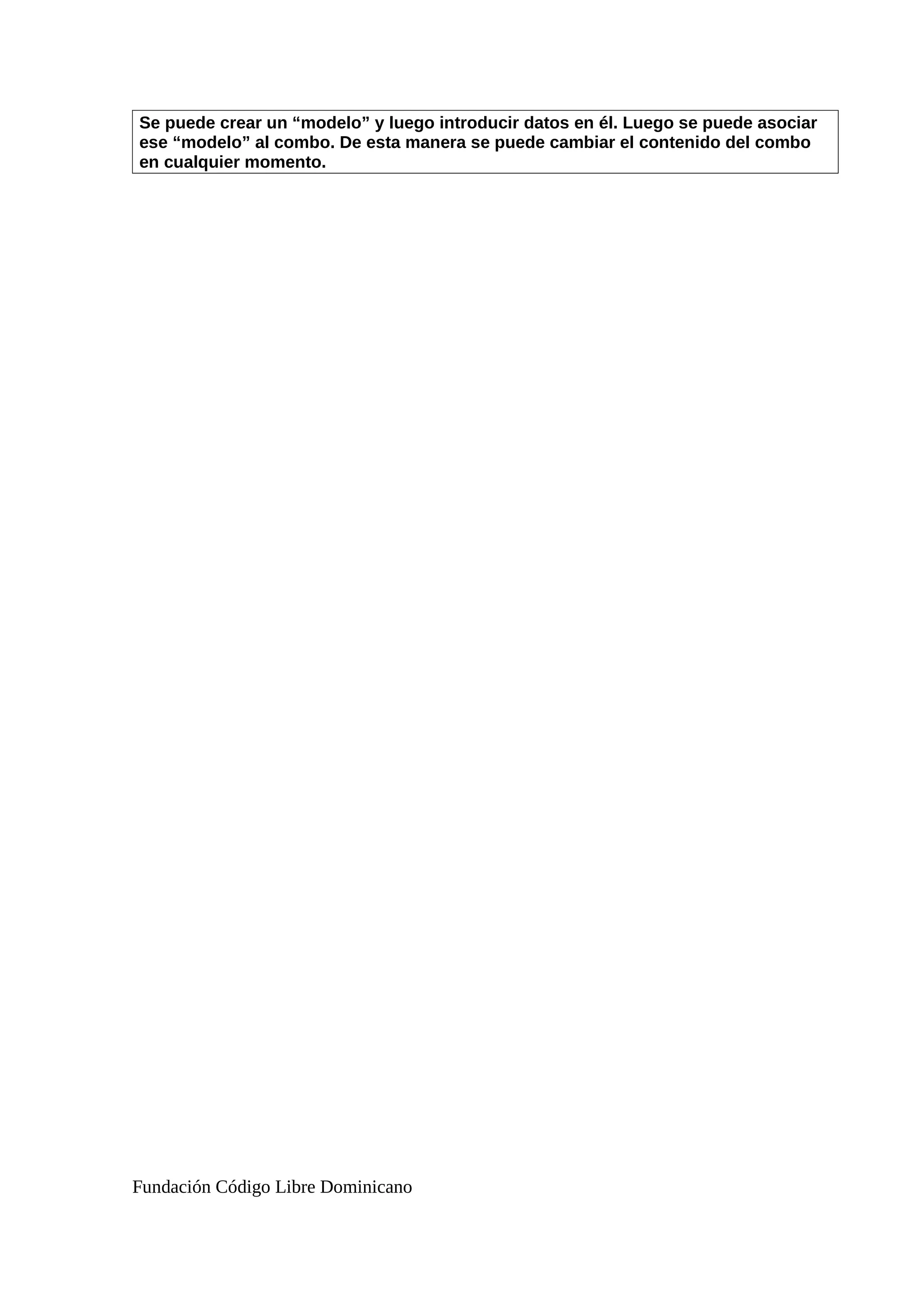Se puede crear un “modelo” y luego introducir datos en él. Luego se puede asociar
ese “modelo” al combo. De esta manera se puede cambiar el contenido del combo
en cualquier momento.
Fundación Código Libre Dominicano
 