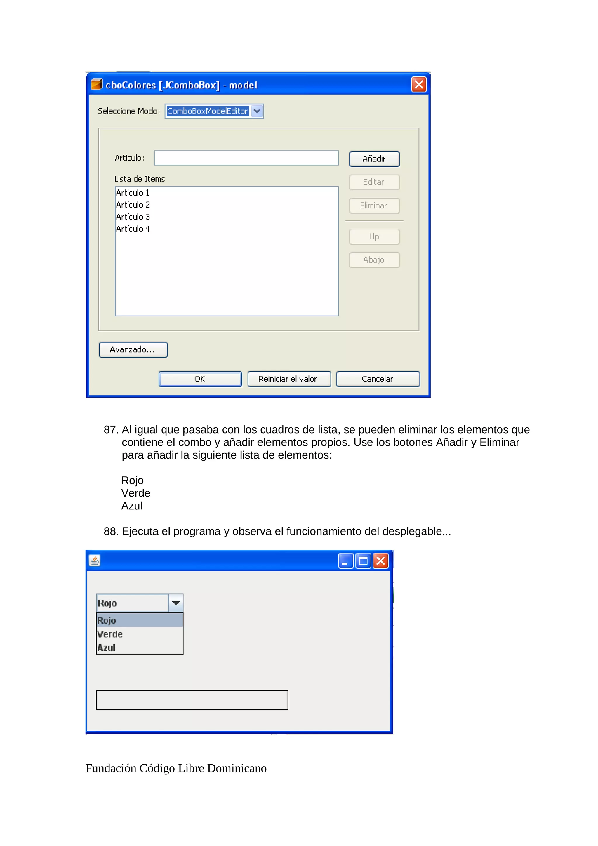 87. Al igual que pasaba con los cuadros de lista, se pueden eliminar los elementos que
contiene el combo y añadir elementos propios. Use los botones Añadir y Eliminar
para añadir la siguiente lista de elementos:
Rojo
Verde
Azul
88. Ejecuta el programa y observa el funcionamiento del desplegable...
Fundación Código Libre Dominicano
 