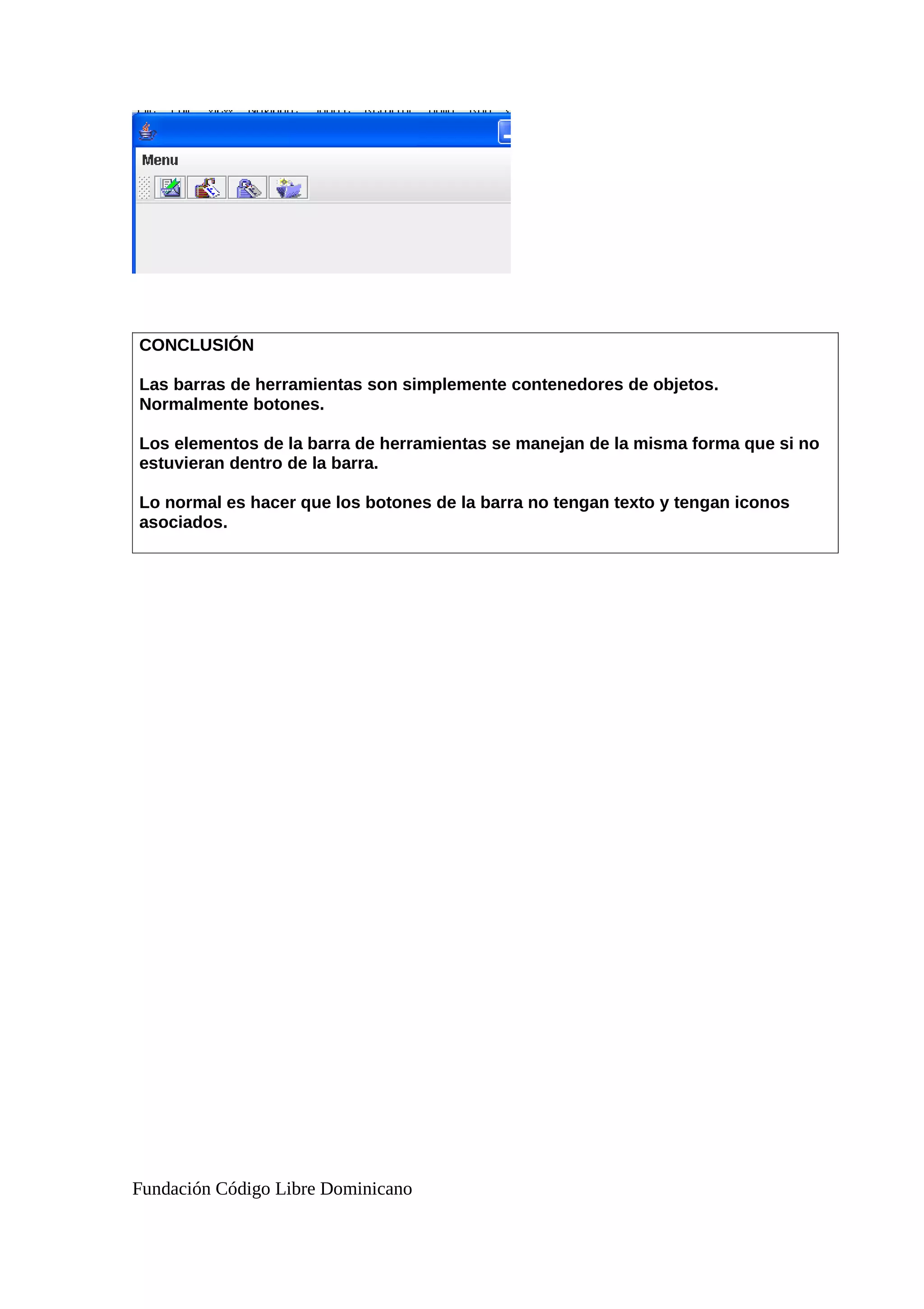 CONCLUSIÓN
Las barras de herramientas son simplemente contenedores de objetos.
Normalmente botones.
Los elementos de la barra de herramientas se manejan de la misma forma que si no
estuvieran dentro de la barra.
Lo normal es hacer que los botones de la barra no tengan texto y tengan iconos
asociados.
Fundación Código Libre Dominicano
 
