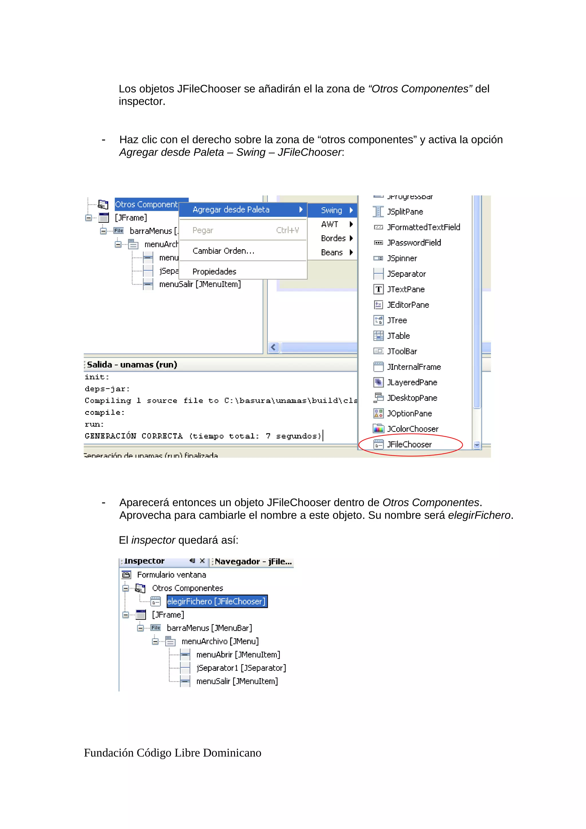 Los objetos JFileChooser se añadirán el la zona de “Otros Componentes” del
inspector.
- Haz clic con el derecho sobre la zona de “otros componentes” y activa la opción
Agregar desde Paleta – Swing – JFileChooser:
- Aparecerá entonces un objeto JFileChooser dentro de Otros Componentes.
Aprovecha para cambiarle el nombre a este objeto. Su nombre será elegirFichero.
El inspector quedará así:
Fundación Código Libre Dominicano
 