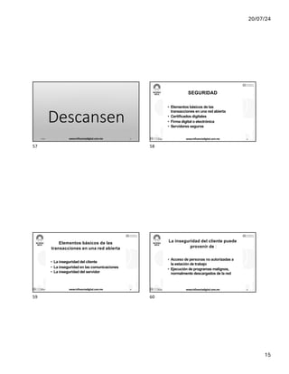 20/07/24
15
Descansen
17/7/24 www.influenciadigital.com.mx 57
57
SEGURIDAD
• Elementos básicos de las
transacciones en una red abierta
• Certificados digitales
• Firma digital o electrónica
• Servidores seguros
17/7/24 www.influenciadigital.com.mx 58
58
Elementos básicos de las
transacciones en una red abierta
• La inseguridad del cliente
• La inseguridad en las comunicaciones
• La inseguridad del servidor
17/7/24 www.influenciadigital.com.mx 59
59
La inseguridad del cliente puede
provenir de :
• Acceso de personas no autorizadas a
la estación de trabajo
• Ejecución de programas malignos,
normalmente descargados de la red
17/7/24 www.influenciadigital.com.mx 60
60
 