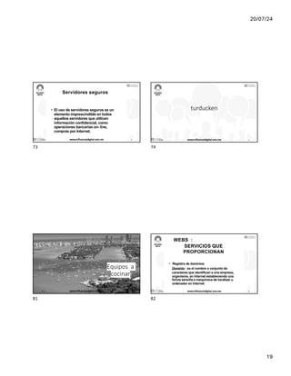 20/07/24
19
Servidores seguros
• El uso de servidores seguros es un
elemento imprescindible en todos
aquellos servidores que utilicen
información confidencial, como
operaciones bancarias on- line,
compras por Internet.
17/7/24 www.influenciadigital.com.mx 73
73
turducken
17/7/24 www.influenciadigital.com.mx 74
74
Equipos a
cocinar
17/7/24 www.influenciadigital.com.mx 81
81
WEBS :
SERVICIOS QUE
PROPORCIONAN
• Registro de dominios
Dominio : es el nombre o conjunto de
caracteres que identifican a una empresa,
organismo, en Internet estableciendo una
forma sencilla e inequívoca de localizar u
ordenador en Internet.
17/7/24 www.influenciadigital.com.mx 82
82
 