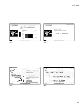 20/07/24
26
# clinicseo
PRIORIZAR
@ ikhuerta / IÑAKI HUERTA
Y LA AUTORIDAD, AFECTA DE ALGUNA
FORMA A LA PRIORIZACIÓN DE ESTA
COLA
PÁGINA
PÁGINA
PÁGINA
LINK
LINK
LINK
LINK
LINK
LINK
LINK
LINK
LINK
COLA DE RASTREO
1. URL
2.URL
3. URL
4. URL
5. URL
6. URL
7. URL
8. URL
9. URL
10. URL
11 .URL
12. URL
17/7/24 www.influenciadigital.com.mx 107
107
# clinicseo
PRIORIZAR
@ ikhuerta / IÑAKI HUERTA
SIMPLIFICANDO:
(aunque no es 100% correcto)
> Links = > Rastreo
17/7/24 www.influenciadigital.com.mx 108
108
# clinicseo
CUAL ES EL
TRABAJO SEO
EN INDEXACIÓN
1
2
3
@ ikhuerta / IÑAKI HUERTA
GARANTIZAR LA DISPONIBILIDAD
Garantizar que Google puede leer lo que deseamos
que lea de nuestro negocio
MEJORAR LA COBERTURA
Conseguir que Google se tome en serio
nuestros contenidos y los tenga en cuenta para
la indexación
CONTROLAR EL
CRAWL BUDGET
Gestionar los posibles problemas que tenga la
araña y priorizar lo importante
17/7/24 www.influenciadigital.com.mx 109
109
# clinicseo @ ikhuerta / IÑAKI HUERTA
DOS CONCEPTOS CLAVE
DISTANCIA DE RASTREO
CRAWL BUDGET
17/7/24 www.influenciadigital.com.mx 110
110
 