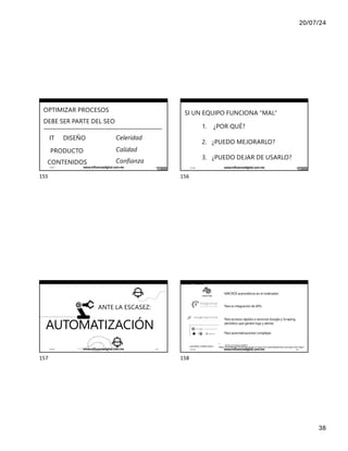20/07/24
38
IÑAKI HUERTA - @IKHUERTA
OPTIMIZAR PROCESOS
DEBE SER PARTE DEL SEO
IT Celeridad
Calidad
Confianza
DISEÑO
PRODUCTO
CONTENIDOS
17/7/24 www.influenciadigital.com.mx 155
155
IÑAKI HUERTA - @IKHUERTA
SI UN EQUIPO FUNCIONA “MAL”
1. ¿POR QUÉ?
2. ¿PUEDO MEJORARLO?
3. ¿PUEDO DEJAR DE USARLO?
17/7/24 www.influenciadigital.com.mx 156
156
IÑAKI HUERTA - @IKHUERTA
ANTE LA ESCASEZ:
AUTOMATIZACIÓN
17/7/24 www.influenciadigital.com.mx 157
157
IÑAKI HUERTA - @IKHUERTA
¿QUIERES SABER MÁS?
→
MACROS automáticos en el ordenador
Para la integración de APIs
Para accesos rápidos a servicios Google y Scraping
periódico que genere logs y alertas
Para automatizaciones complejas
“QUE LO HAGA OTRO”
https://es.slideshare.net/ikhuerta/que-lo-haga-otro-automatizaciones-seo-para-vivir-mejor
17/7/24 www.influenciadigital.com.mx 158
158
 