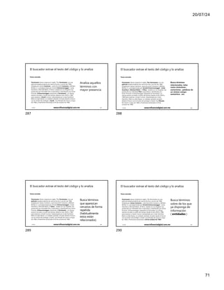 20/07/24
71
El buscador extrae el texto del código y lo analiza
Texto extraído
Terminator (título original en inglés, The Terminator ) es una
película estadounidense de ciencia ficción y acción de 1984,
dirigida por James Cameron , coescrita entre Cameron y William
Wisher Jr. y protagonizada por Arnold Schwarzenegger , Linda
Hamilton y Michael Biehn. El filme, rodado en Los Ángeles, fue
producido por Hemdale Film Corporation y distribuido por Orion
Pictures. Schwarzenegger interpreta al Terminator , un ciborg
asesino enviado a través del tiempo desde el año 2029 a 1984
para asesinar a Sarah Connor, interpretada por Linda Hamilton.
Biehn es Kyle Reese, un soldado también enviado desde el futuro
con la misión de proteger a Sarah . Fue filmada de marzo a mayo
de 1984 y finalmente estrenada el 20 de octubre de 1984.
Analiza aquellos
términos con
mayor presencia
17/7/24 www.influenciadigital.com.mx 287
287
El buscador extrae el texto del código y lo analiza
Texto extraído
Terminator (título original en inglés, The Terminator ) es una
película estadounidense de ciencia ficción y acción de 1984,
dirigida por James Cameron, coescrita entre Cameron y William
Wisher Jr. y protagonizada por Arnold Schwarzenegger , Linda
Hamilton y Michael Biehn . El filme , rodado en Los Ángeles, fue
producido por Hemdale Film Corporation y distribuido por
Orion Pictures. Schwarzenegger interpreta al Terminator, un
ciborg asesino enviado a través del tiempo desde el año 2029 a
1984 para asesinar a Sarah Connor, interpretada por Linda
Hamilton. Biehn es Kyle Reese, un soldado también enviado
desde el futuro con la misión de proteger a Sarah. Fue filmada
de marzo a mayo de 1984 y finalmente estrenada el 20 de
octubre de 1984.
Busca términos
relacionados, tales
como sinónimos ,
variaciones , palabras de
un mismo campo
semántico , etc.
17/7/24 www.influenciadigital.com.mx 288
288
El buscador extrae el texto del código y lo analiza
Texto extraído
Terminator (título original en inglés, The Terminator ) es una
película estadounidense de ciencia ficción y acción de 1984,
dirigida por James Cameron, coescrita entre Cameron y William
Wisher Jr. y protagonizada por Arnold Schwarzenegger , Linda
Hamilton y Michael Biehn. El filme , rodado en Los Ángeles, fue
producido por Hemdale Film Corporation y distribuido por Orion
Pictures. Schwarzenegger interpreta al Terminator , un ciborg
asesino enviado a través del tiempo desde el año 2029 a 1984
para asesinar a Sarah Connor, interpretada por Linda Hamilton.
Biehn es Kyle Reese, un soldado también enviado desde el futuro
con la misión de proteger a Sarah. Fue filmada de marzo a mayo
de 1984 y finalmente estrenada el 20 de octubre de 1984.
Busca términos
que aparezcan
cercanos de forma
repetida
(habitualmente
estos están
relacionados)
17/7/24 www.influenciadigital.com.mx 289
289
El buscador extrae el texto del código y lo analiza
Texto extraído
Terminator (título original en inglés, The Terminator) es una
película estadounidense de ciencia ficción y acción de 1984,
dirigida por James Cameron , coescrita entre Cameron y William
Wisher Jr. y protagonizada por Arnold Schwarzenegger , Linda
Hamilton y Michael Biehn. El filme, rodado en Los Ángeles, fue
producido por Hemdale Film Corporation y distribuido por Orion
Pictures. Schwarzenegger interpreta al Terminator, un ciborg
asesino enviado a través del tiempo desde el año 2029 a 1984
para asesinar a Sarah Connor, interpretada por Linda Hamilton.
Biehn es Kyle Reese, un soldado también enviado desde el futuro
con la misión de proteger a Sarah. Fue filmada de marzo a mayo
de 1984 y finalmente estrenada el 20 de octubre de 1984 .
Busca términos
sobre de los que
ya disponga de
información
( entidades )
17/7/24 www.influenciadigital.com.mx 290
290
 