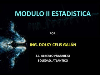 MODULO II ESTADISTICA POR: ING. DOLKY CELIS GALÁN I.E. ALBERTO PUMAREJO SOLEDAD, ATLÁNTICO 