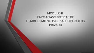 MODULO II
FARMACIASY BOTICAS DE
ESTABLECIMIENTOS DE SALUD PUBLICOY
PRIVADO
dra_celinda@hotmail.com
 
