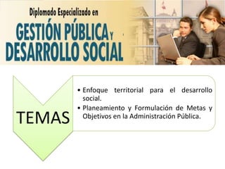 • Enfoque territorial para el desarrollo
          social.
        • Planeamiento y Formulación de Metas y
TEMAS     Objetivos en la Administración Pública.
 