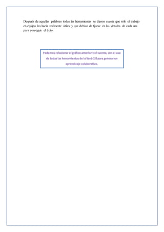 Después de aquellas palabras todas las herramientas se dieron cuenta que sólo el trabajo
en equipo les hacía realmente útiles y que debían de fijarse en las virtudes de cada una
para conseguir el éxito.
 