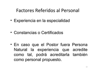 Factores Referidos al Personal Experiencia en la especialidad Constancias o Certificados En caso que el Postor fuera Persona Natural la experiencia que acredite como tal, podrá acreditarla también como personal propuesto.  