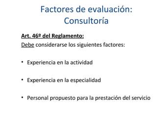 Factores de evaluación: Consultoría Art. 46º del Reglamento: Debe  considerarse los siguientes factores: Experiencia en la actividad Experiencia en la especialidad Personal propuesto para la prestación del servicio 