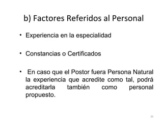b) Factores Referidos al Personal Experiencia en la especialidad Constancias o Certificados En caso que el Postor fuera Persona Natural la experiencia que acredite como tal, podrá acreditarla también como personal propuesto.  