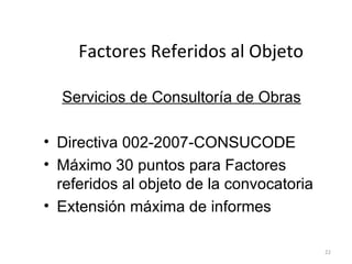 Factores Referidos al Objeto Servicios de Consultoría de Obras Directiva 002-2007-CONSUCODE Máximo 30 puntos para Factores referidos al objeto de la convocatoria Extensión máxima de informes 