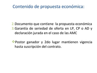 Contenido de propuesta económica:   Documento que contiene  la propuesta económica Garantía de seriedad de oferta en LP, CP o AD y declaración jurada en el caso de las AMC  Postor ganador y 2do lugar mantienen vigencia hasta suscripción del contrato. 