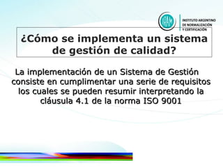 La implementación de un Sistema de Gestión consiste en cumplimentar una serie de requisitos los cuales se pueden resumir interpretando la cláusula 4.1 de la norma ISO 9001 ¿Cómo se implementa un sistema de gestión de calidad? 