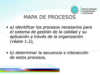 a) identificar los procesos necesarios para el sistema de gestión de la calidad y su aplicación a través de la organización (véase 1.2), b) determinar la secuencia e interacción de estos procesos, MAPA DE PROCESOS 