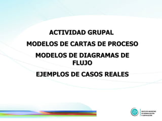 ACTIVIDAD GRUPAL  MODELOS DE CARTAS DE PROCESO MODELOS DE DIAGRAMAS DE FLUJO EJEMPLOS DE CASOS REALES 