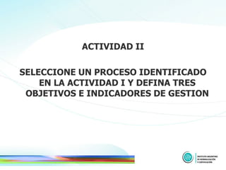 ACTIVIDAD II SELECCIONE UN PROCESO IDENTIFICADO EN LA ACTIVIDAD I Y DEFINA TRES OBJETIVOS E INDICADORES DE GESTION 