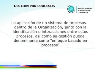 La aplicación de un sistema de procesos dentro de la Organización, junto con la identificación e interacciones entre estos procesos, así como su gestión puede denominarse como "enfoque basado en procesos" GESTION POR PROCESOS 