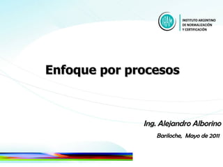 Enfoque por procesos  Ing. Alejandro Alborino Bariloche,  Mayo de 2011  