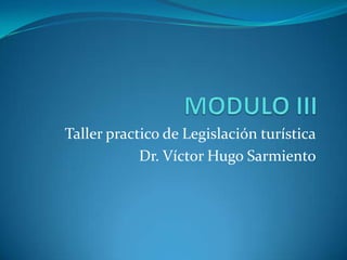 MODULO III Taller practico de Legislación turística Dr. Víctor Hugo Sarmiento 