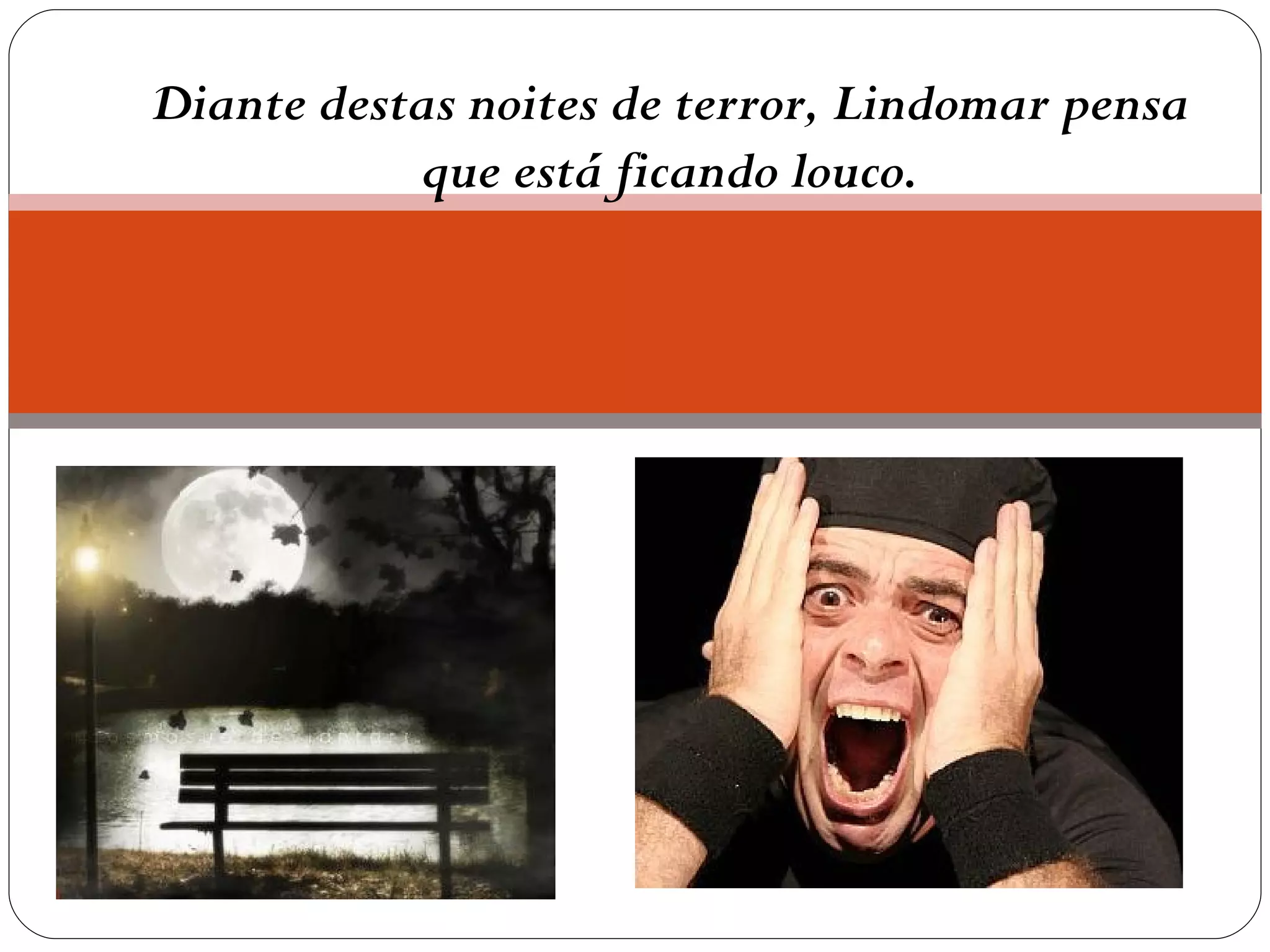 Diante destas noites de terror, Lindomar pensa que está ficando louco. 