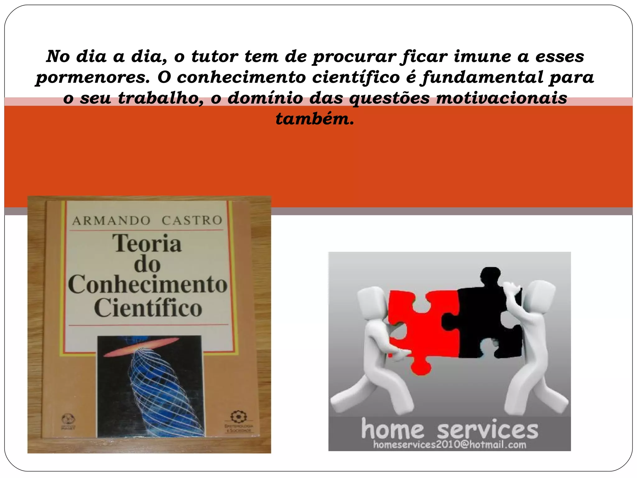 No dia a dia, o tutor tem de procurar ficar imune a esses pormenores. O conhecimento científico é fundamental para o seu trabalho, o domínio das questões motivacionais também. 
