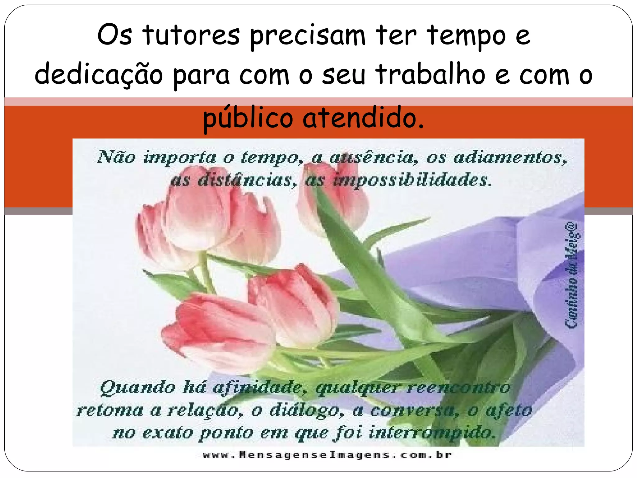 Os tutores precisam ter tempo e dedicação para com o seu trabalho e com o público atendido . 