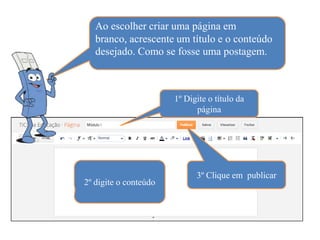 Ao escolher criar uma página em
   branco, acrescente um título e o conteúdo
   desejado. Como se fosse uma postagem.



                       1º Digite o título da
                             página




                             3º Clique em publicar
2º digite o conteúdo
 