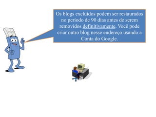 Os blogs excluídos podem ser restaurados
  no período de 90 dias antes de serem
 removidos definitivamente. Você pode
criar outro blog nesse endereço usando a
            Conta do Google.
 