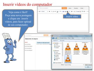 Inserir vídeos do computador
    Veja como é fácil!
 Peça uma nova postagem        Inserir vídeo
    e clique em inserir
 vídeos, para fazer upload
    de seu computador.
 