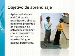 Objetivo de aprendizaje
• Aplicar soluciones
web 2.0 para la
organización, almace
namiento, presentaci
ón y creación de
actividades “on line”
con el propósito de
incorporarlos a
nuestros blogs o
páginas personales.

 