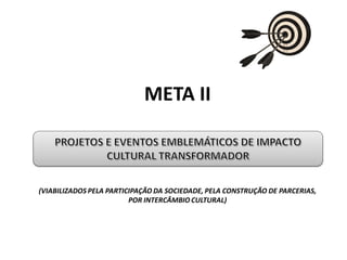 META II
(VIABILIZADOS PELA PARTICIPAÇÃO DA SOCIEDADE, PELA CONSTRUÇÃO DE PARCERIAS,
POR INTERCÂMBIO CULTURAL)
 