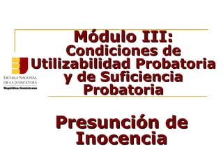 Módulo III:Módulo III:
Condiciones deCondiciones de
Utilizabilidad ProbatoriaUtilizabilidad Probatoria
y de Suficienciay de Suficiencia
ProbatoriaProbatoria
Presunción dePresunción de
InocenciaInocencia
 
