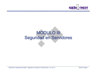 Diplomado en Seguridad Informática | Seguridad en Servidores | © 2003 SekureIT, S.A. de C.V. 09.2003 | Página 1
MODULO III
Seguridad en Servidores
 