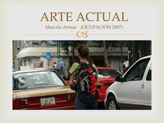 
ARTE ACTUAL
Marcela Armas (OCUPACIÓN 2007)
 
