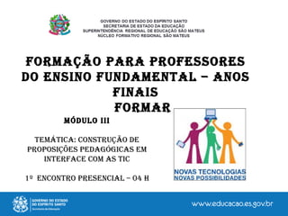 MÓDULO III
TEMÁTICA: CONSTRUÇãO DE
PROPOSIÇÕES PEDAGÓGICAS EM
INTERFACE COM AS TIC
1º ENCONTRO PRESENCIAL – 04 h
FORMAÇãO PARA PROFESSORES
DO ENSINO FUNDAMENTAL – ANOS
FINAIS
FORMAR
 