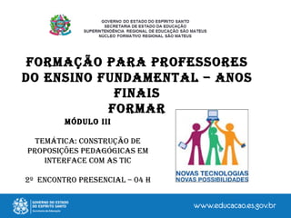MÓDULO III
TEMÁTICA: CONSTRUÇãO DE
PROPOSIÇÕES PEDAGÓGICAS EM
INTERFACE COM AS TIC
2º ENCONTRO PRESENCIAL – 04 h
FORMAÇãO PARA PROFESSORES
DO ENSINO FUNDAMENTAL – ANOS
FINAIS
FORMAR
 