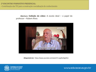 (Disponível em: https://www.youtube.com/watch?v=qjyNv42g2XU)
Abertura: Exibição do vídeo: A escola ideal – o papel do
professor – Rubem Alves
 