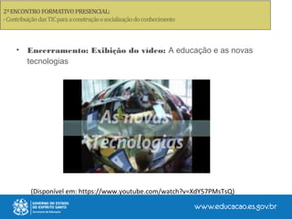 • Encerramento: Exibição do vídeo: A educação e as novas
tecnologias
(Disponível em: https://www.youtube.com/watch?v=XdY57PMsTsQ)
 