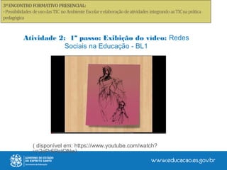 Atividade 2: 1º passo: Exibição do vídeo: Redes
Sociais na Educação - BL1
( disponível em: https://www.youtube.com/watch?
v=2ePr6RstQNw)
 