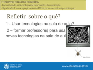Refletir sobre o quê?
1 - Usar tecnologias na sala de aula?
2 – formar professores para usar
novas tecnologias na sala de aula?
 