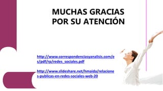 http://www.correspondenciasyanalisis.com/e
s/pdf/rp/redes_sociales.pdf
http://www.slideshare.net/hmaida/relacione
s-publicas-en-redes-sociales-web-20
MUCHAS GRACIAS
POR SU ATENCIÓN
 