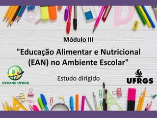 "Educação Alimentar e Nutricional
(EAN) no Ambiente Escolar"
Estudo dirigido
Módulo III
 