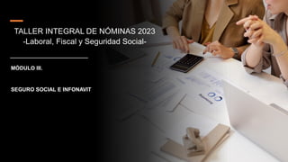 1
MÓDULO III.
SEGURO SOCIAL E INFONAVIT
TALLER INTEGRAL DE NÓMINAS 2023
-Laboral, Fiscal y Seguridad Social-
 