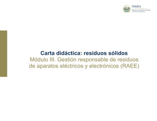 Carta didáctica: residuos sólidos
Módulo III. Gestión responsable de residuos
de aparatos eléctricos y electrónicos (RAEE)
 